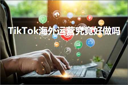 精选网站推广 跨境电商知识:TikTok海外运营究竟好做吗